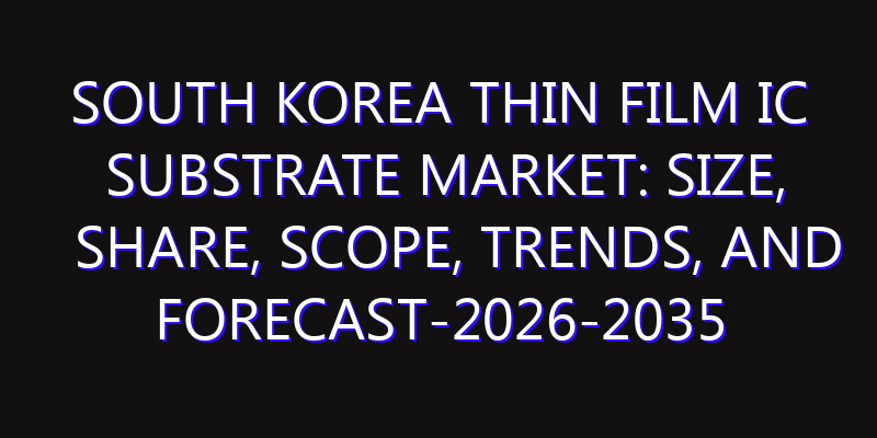 South Korea Thin Film IC Substrate Market: Size, Share, Scope, Trends, and Forecast-2026-2035