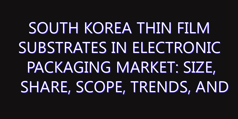 South Korea Thin Film Substrates in Electronic Packaging Market: Size, Share, Scope, Trends, and Forecast-2026-2035