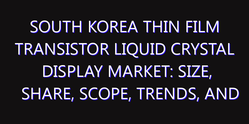 South Korea Thin Film Transistor Liquid Crystal Display Market: Size, Share, Scope, Trends, and Forecast-2026-2035