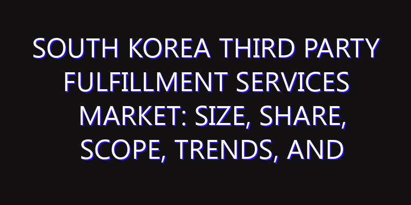 South Korea Third Party Fulfillment Services Market: Size, Share, Scope, Trends, and Forecast-2026-2035