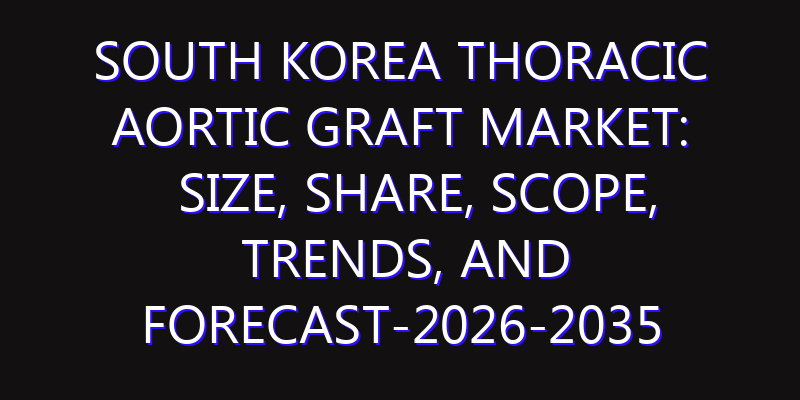 South Korea Thoracic Aortic Graft Market: Size, Share, Scope, Trends, and Forecast-2026-2035