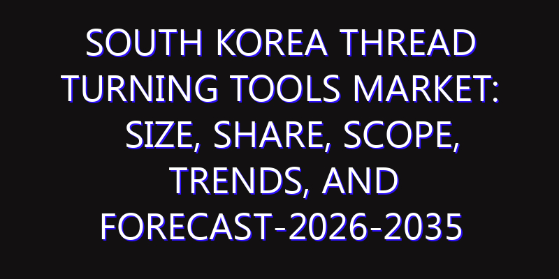 South Korea Thread Turning Tools Market: Size, Share, Scope, Trends, and Forecast-2026-2035