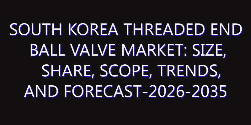 South Korea Threaded End Ball Valve Market: Size, Share, Scope, Trends, and Forecast-2026-2035