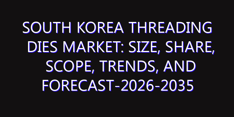 South Korea Threading Dies Market: Size, Share, Scope, Trends, and Forecast-2026-2035