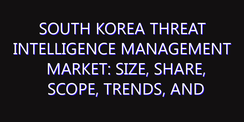 South Korea Threat Intelligence Management Market: Size, Share, Scope, Trends, and Forecast-2026-2035