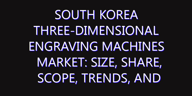 South Korea Three-dimensional Engraving Machines Market: Size, Share, Scope, Trends, and Forecast-2026-2035