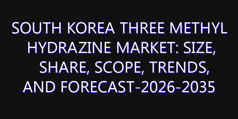 South Korea Three Methyl Hydrazine Market: Size, Share, Scope, Trends, and Forecast-2026-2035