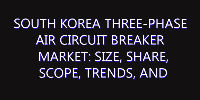 South Korea Three-phase Air Circuit Breaker Market: Size, Share, Scope, Trends, and Forecast-2026-2035
