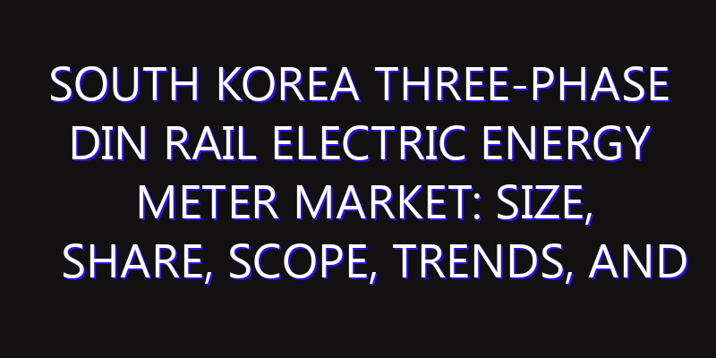 South Korea Three-phase DIN Rail Electric Energy Meter Market: Size, Share, Scope, Trends, and Forecast-2026-2035