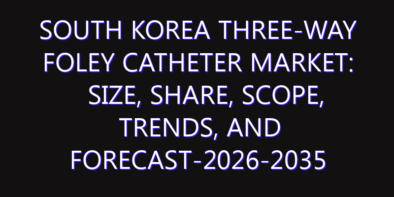 South Korea Three-Way Foley Catheter Market: Size, Share, Scope, Trends, and Forecast-2026-2035