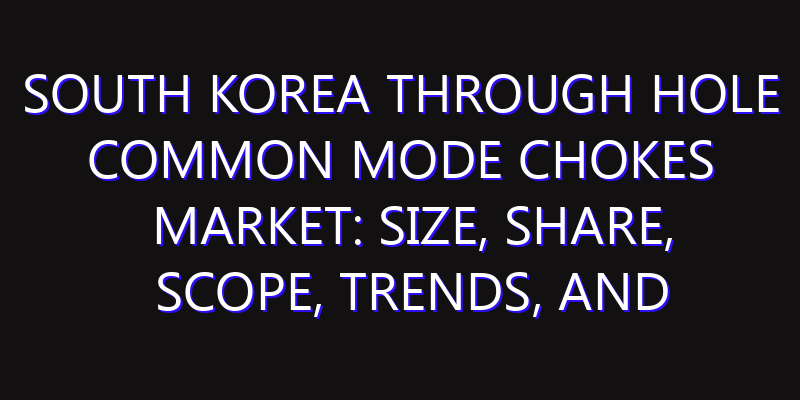 South Korea Through Hole Common Mode Chokes Market: Size, Share, Scope, Trends, and Forecast-2026-2035