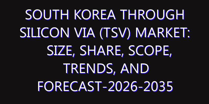 South Korea Through Silicon Via (TSV) Market: Size, Share, Scope, Trends, and Forecast-2026-2035
