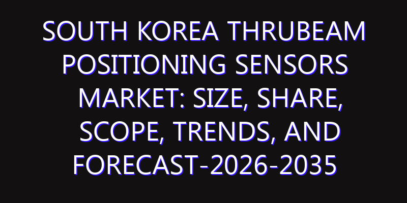 South Korea Thrubeam Positioning Sensors Market: Size, Share, Scope, Trends, and Forecast-2026-2035