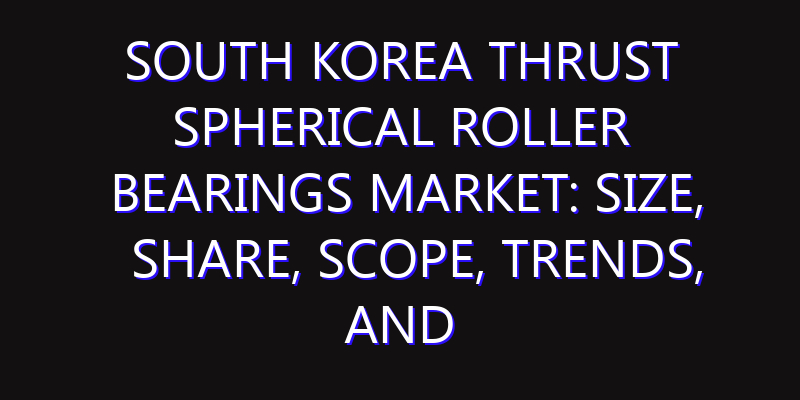 South Korea Thrust Spherical Roller Bearings Market: Size, Share, Scope, Trends, and Forecast-2026-2035