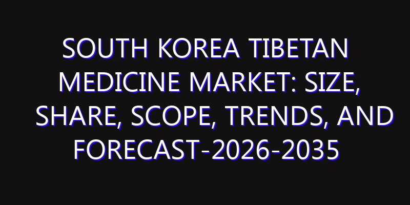 South Korea Tibetan Medicine Market: Size, Share, Scope, Trends, and Forecast-2026-2035
