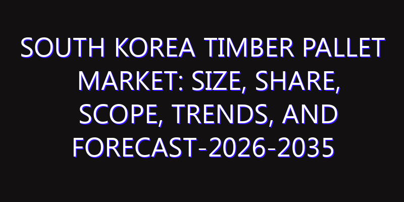 South Korea Timber Pallet Market: Size, Share, Scope, Trends, and Forecast-2026-2035