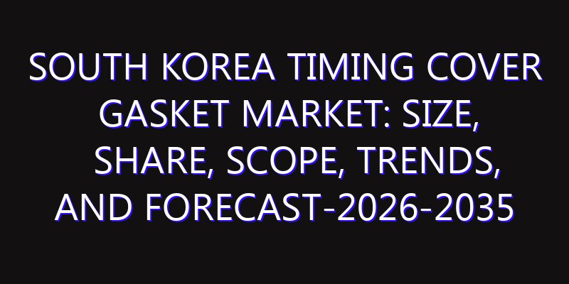 South Korea Timing Cover Gasket Market: Size, Share, Scope, Trends, and Forecast-2026-2035
