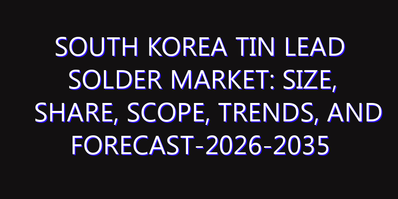 South Korea Tin Lead Solder Market: Size, Share, Scope, Trends, and Forecast-2026-2035