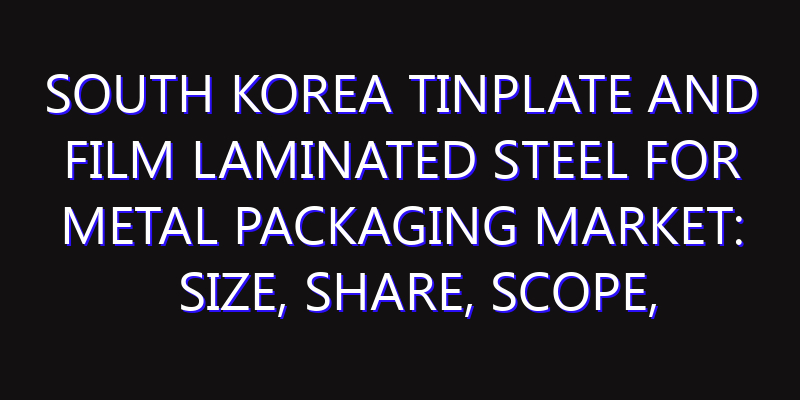 South Korea Tinplate and Film Laminated Steel for Metal Packaging Market: Size, Share, Scope, Trends, and Forecast-2026-2035