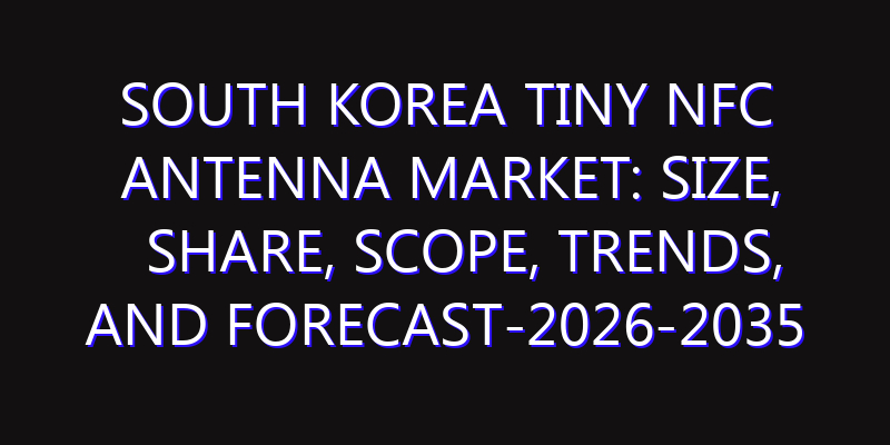 South Korea Tiny NFC Antenna Market: Size, Share, Scope, Trends, and Forecast-2026-2035