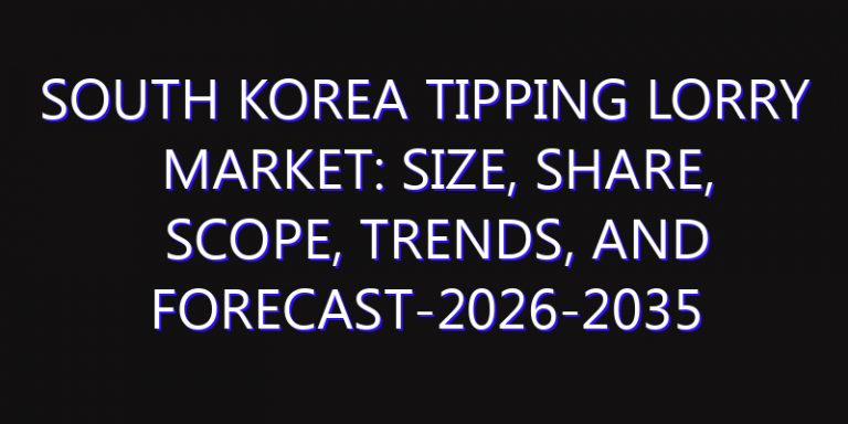 South Korea Tipping Lorry Market: Size, Share, Scope, Trends, and Forecast-2026-2035