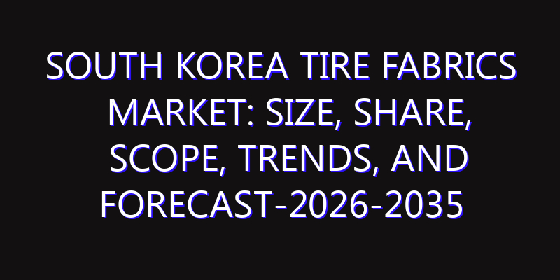 South Korea Tire Fabrics Market: Size, Share, Scope, Trends, and Forecast-2026-2035