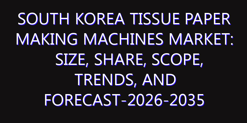 South Korea Tissue Paper Making Machines Market: Size, Share, Scope, Trends, and Forecast-2026-2035