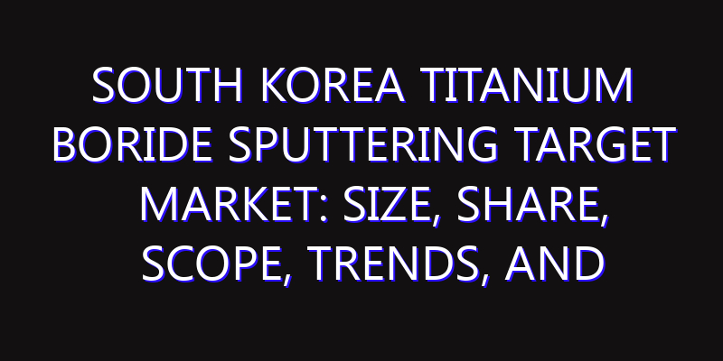 South Korea Titanium Boride Sputtering Target Market: Size, Share, Scope, Trends, and Forecast-2026-2035