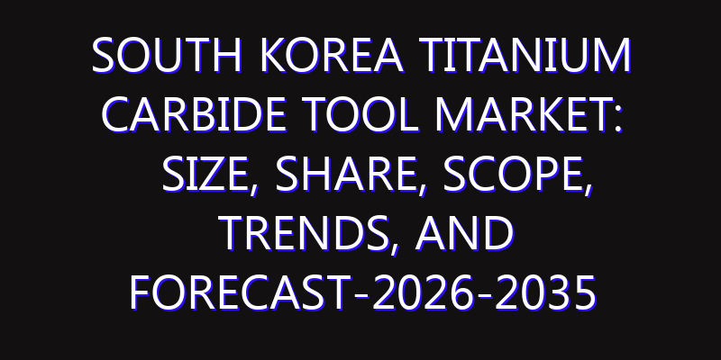 South Korea Titanium Carbide Tool Market: Size, Share, Scope, Trends, and Forecast-2026-2035