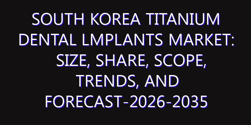 South Korea Titanium Dental lmplants Market: Size, Share, Scope, Trends, and Forecast-2026-2035