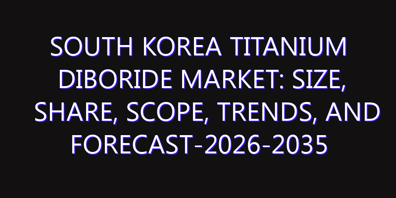 South Korea Titanium Diboride Market: Size, Share, Scope, Trends, and Forecast-2026-2035