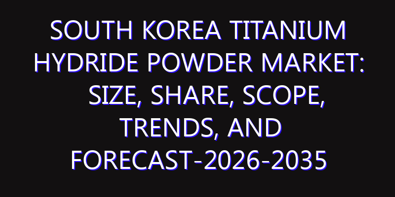 South Korea Titanium Hydride Powder Market: Size, Share, Scope, Trends, and Forecast-2026-2035