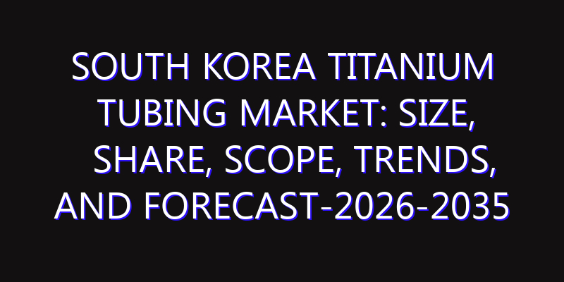 South Korea Titanium Tubing Market: Size, Share, Scope, Trends, and Forecast-2026-2035