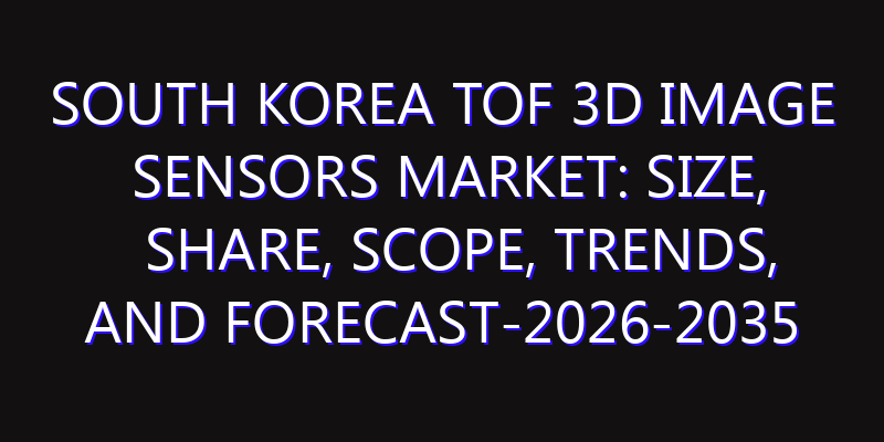 South Korea ToF 3D Image Sensors Market: Size, Share, Scope, Trends, and Forecast-2026-2035