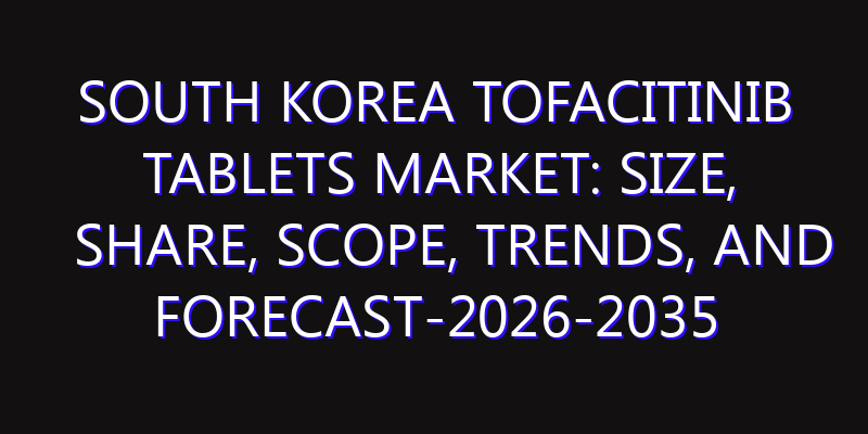 South Korea Tofacitinib Tablets Market: Size, Share, Scope, Trends, and Forecast-2026-2035