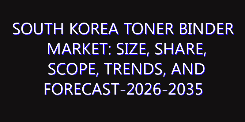 South Korea Toner Binder Market: Size, Share, Scope, Trends, and Forecast-2026-2035