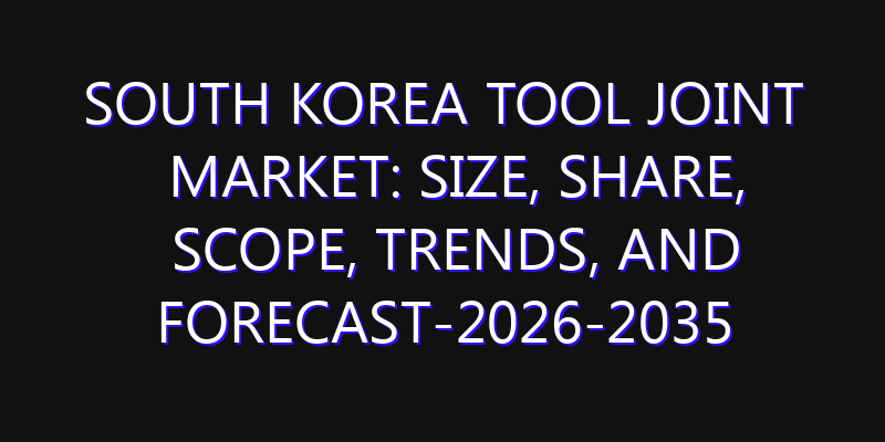 South Korea Tool Joint Market: Size, Share, Scope, Trends, and Forecast-2026-2035