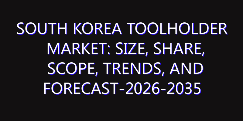 South Korea Toolholder Market: Size, Share, Scope, Trends, and Forecast-2026-2035