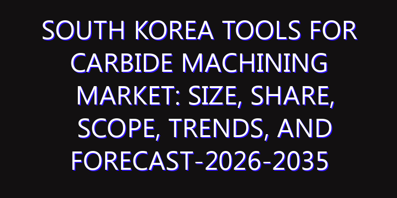 South Korea Tools for Carbide Machining Market: Size, Share, Scope, Trends, and Forecast-2026-2035