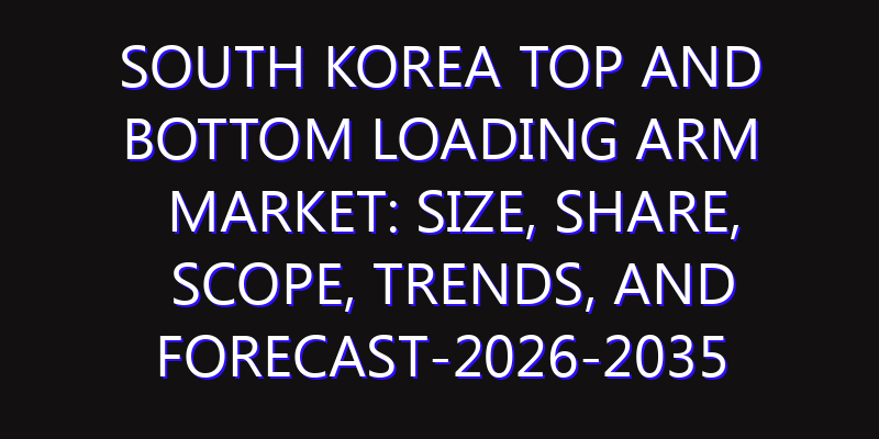 South Korea Top and Bottom Loading Arm Market: Size, Share, Scope, Trends, and Forecast-2026-2035