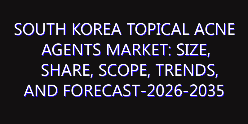 South Korea Topical Acne Agents Market: Size, Share, Scope, Trends, and Forecast-2026-2035