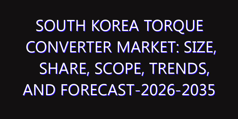 South Korea Torque Converter Market: Size, Share, Scope, Trends, and Forecast-2026-2035