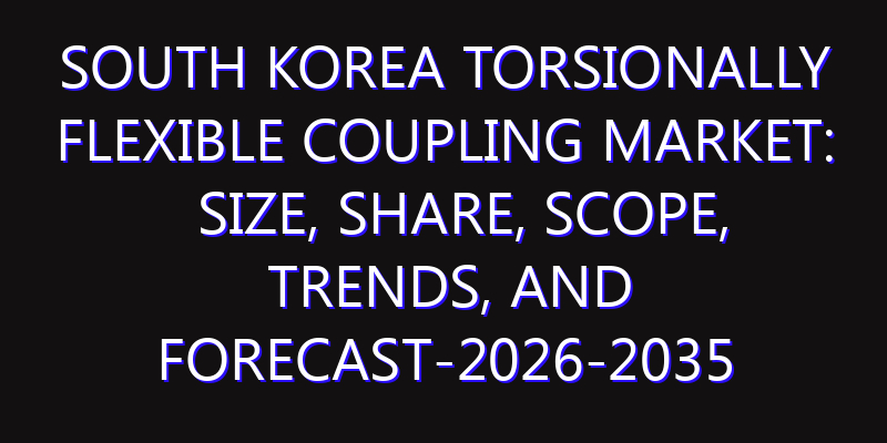 South Korea Torsionally Flexible Coupling Market: Size, Share, Scope, Trends, and Forecast-2026-2035