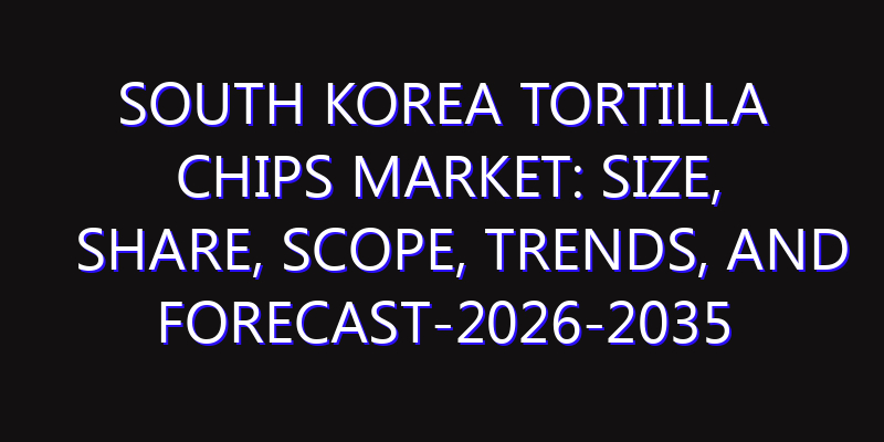 South Korea Tortilla Chips Market: Size, Share, Scope, Trends, and Forecast-2026-2035