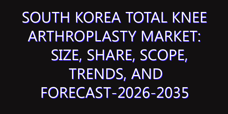 South Korea Total Knee Arthroplasty Market: Size, Share, Scope, Trends, and Forecast-2026-2035