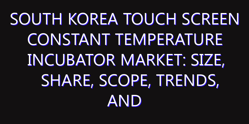 South Korea Touch Screen Constant Temperature Incubator Market: Size, Share, Scope, Trends, and Forecast-2026-2035