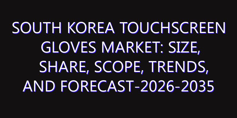 South Korea Touchscreen Gloves Market: Size, Share, Scope, Trends, and Forecast-2026-2035