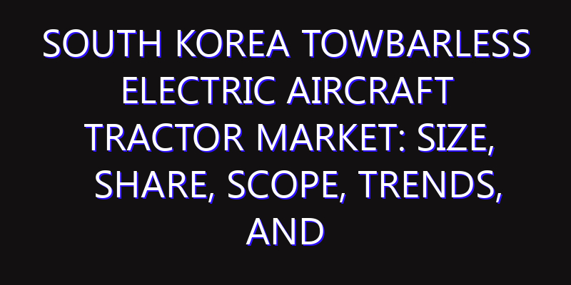 South Korea Towbarless Electric Aircraft Tractor Market: Size, Share, Scope, Trends, and Forecast-2026-2035