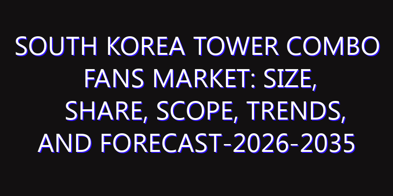 South Korea Tower Combo Fans Market: Size, Share, Scope, Trends, and Forecast-2026-2035