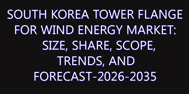 South Korea Tower Flange for Wind Energy Market: Size, Share, Scope, Trends, and Forecast-2026-2035
